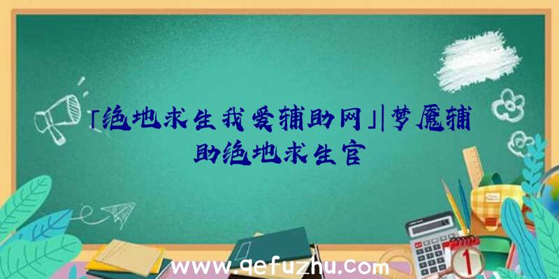 「绝地求生我爱辅助网」|梦魇辅助绝地求生官